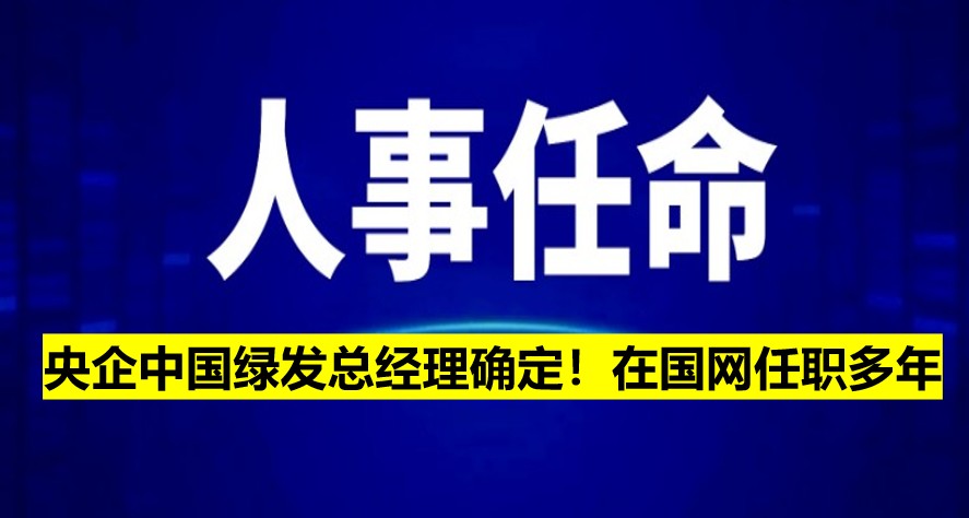 央企中國綠發(fā)總經(jīng)理確定！在國網(wǎng)任職多年