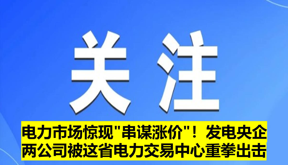 電力市場驚現(xiàn)"串謀漲價"！發(fā)電央企兩公司被這省電力交易中心重拳出擊?