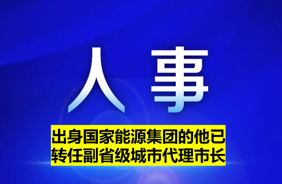 出身國家能源集團(tuán)的他已轉(zhuǎn)任副省級城市代理市